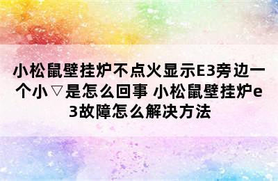 小松鼠壁挂炉不点火显示E3旁边一个小▽是怎么回事 小松鼠壁挂炉e3故障怎么解决方法